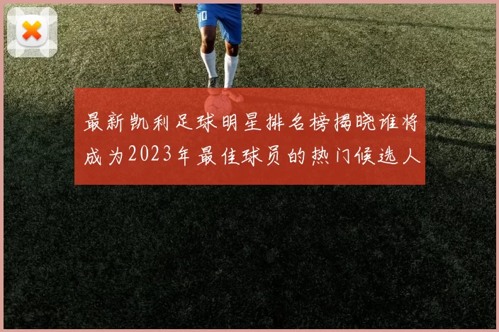 最新凯利足球明星排名榜揭晓谁将成为2023年最佳球员的热门候选人