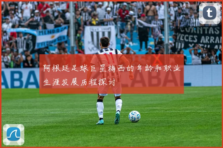 阿根廷足球巨星梅西的年龄和职业生涯发展历程探讨