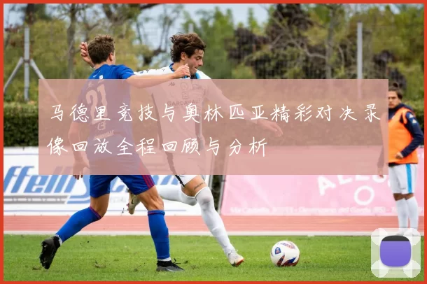 马德里竞技与奥林匹亚精彩对决录像回放全程回顾与分析