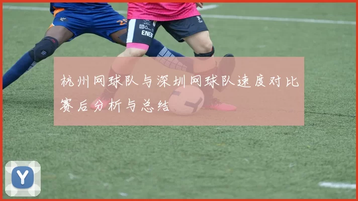 杭州网球队与深圳网球队速度对比赛后分析与总结