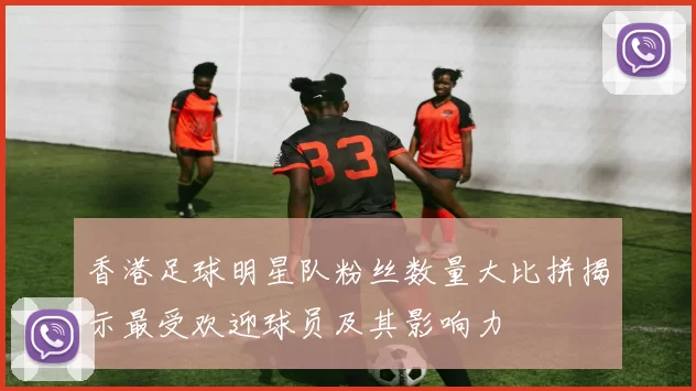 香港足球明星队粉丝数量大比拼揭示最受欢迎球员及其影响力