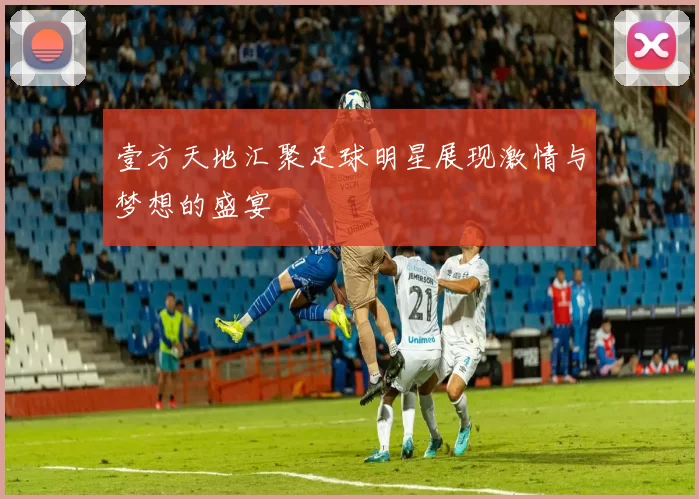 壹方天地汇聚足球明星展现激情与梦想的盛宴
