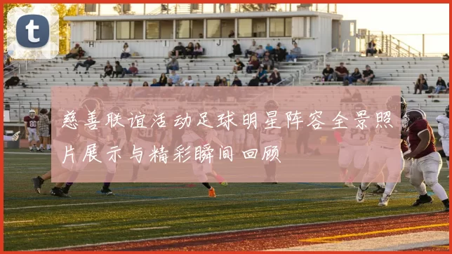 慈善联谊活动足球明星阵容全景照片展示与精彩瞬间回顾