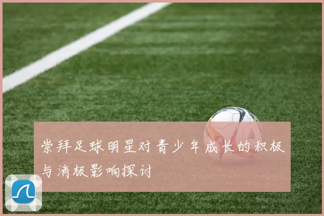 崇拜足球明星对青少年成长的积极与消极影响探讨