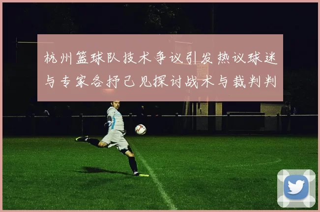 杭州篮球队技术争议引发热议球迷与专家各抒己见探讨战术与裁判判罚
