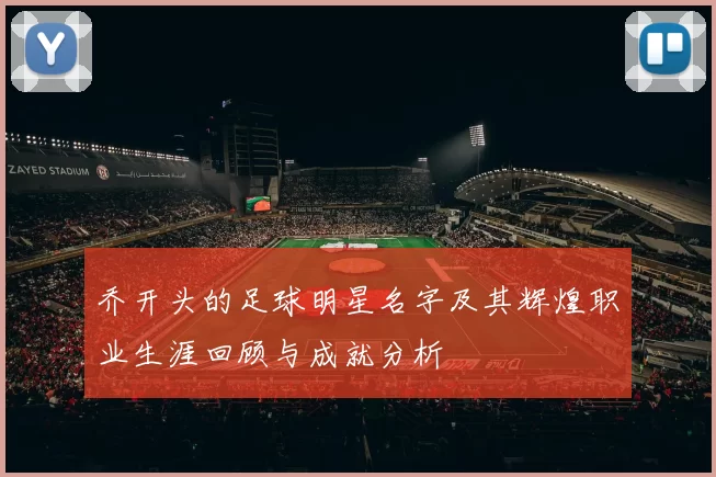 乔开头的足球明星名字及其辉煌职业生涯回顾与成就分析