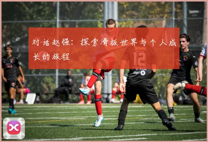 对话赵强：探索滑板世界与个人成长的旅程