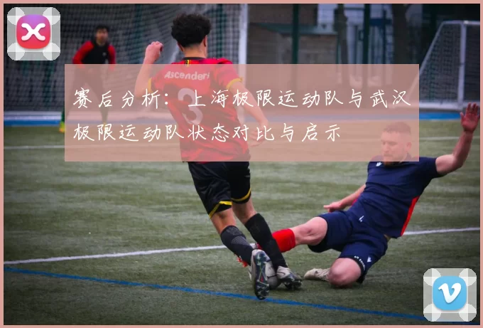 赛后分析：上海极限运动队与武汉极限运动队状态对比与启示