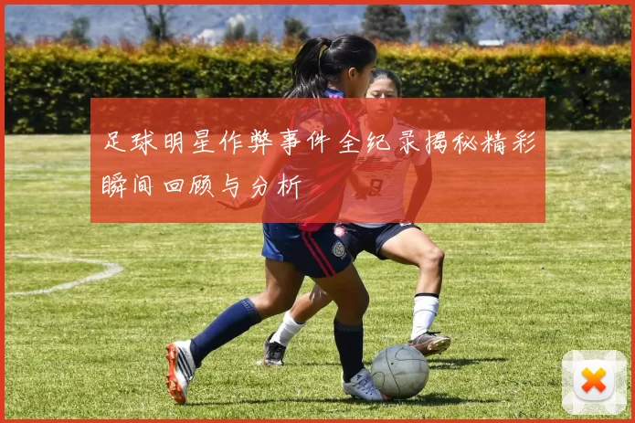 足球明星作弊事件全纪录揭秘精彩瞬间回顾与分析