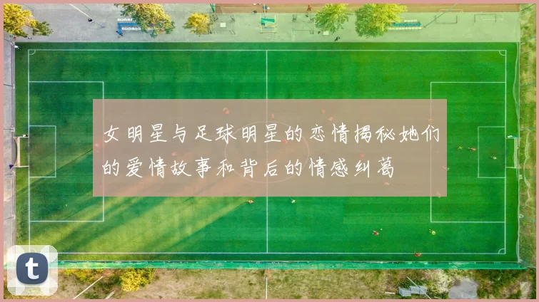女明星与足球明星的恋情揭秘她们的爱情故事和背后的情感纠葛