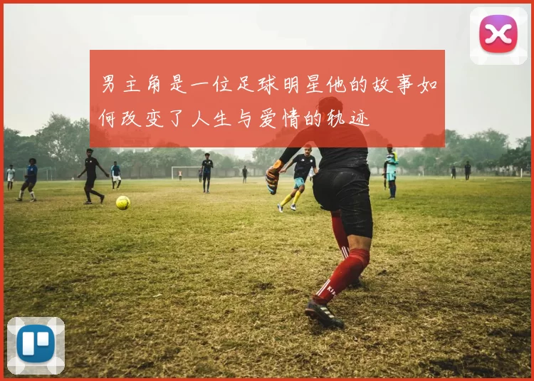 男主角是一位足球明星他的故事如何改变了人生与爱情的轨迹
