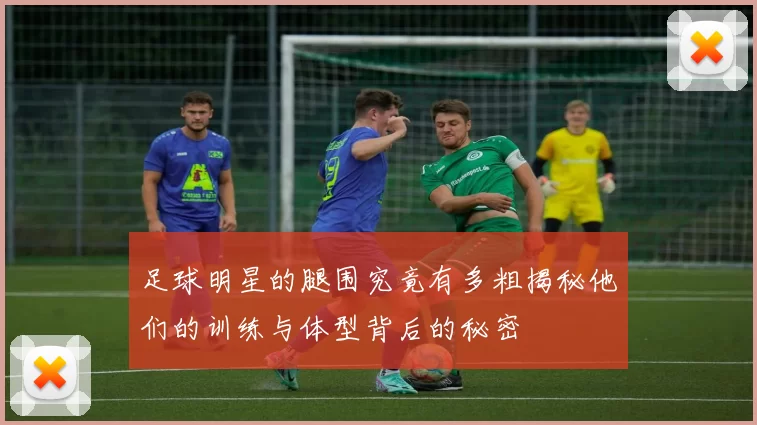 足球明星的腿围究竟有多粗揭秘他们的训练与体型背后的秘密