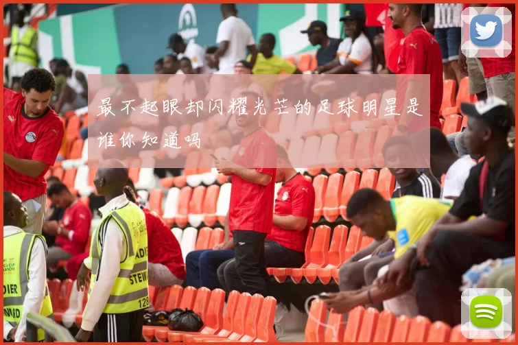 最不起眼却闪耀光芒的足球明星是谁你知道吗