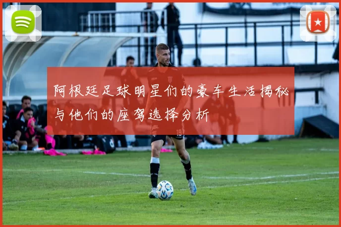 阿根廷足球明星们的豪车生活揭秘与他们的座驾选择分析