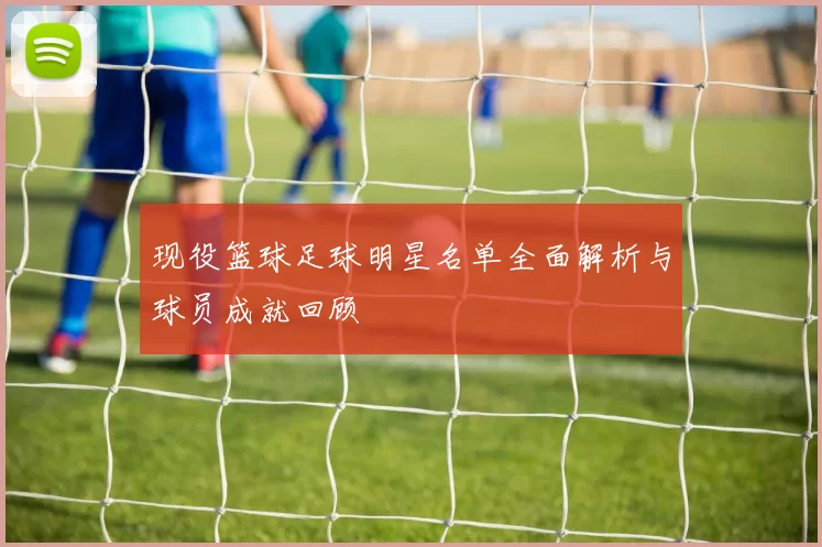 现役篮球足球明星名单全面解析与球员成就回顾