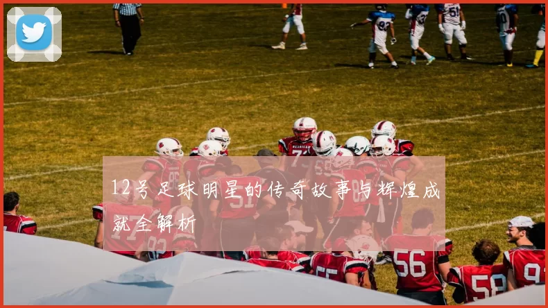 12号足球明星的传奇故事与辉煌成就全解析