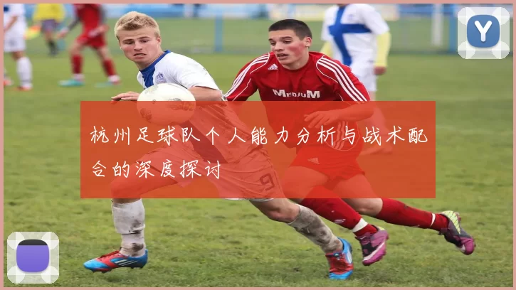 杭州足球队个人能力分析与战术配合的深度探讨