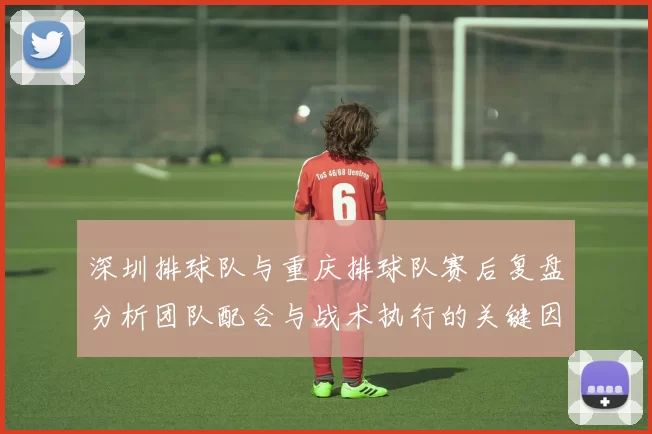 深圳排球队与重庆排球队赛后复盘分析团队配合与战术执行的关键因素