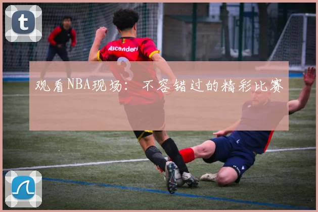 观看NBA现场：不容错过的精彩比赛