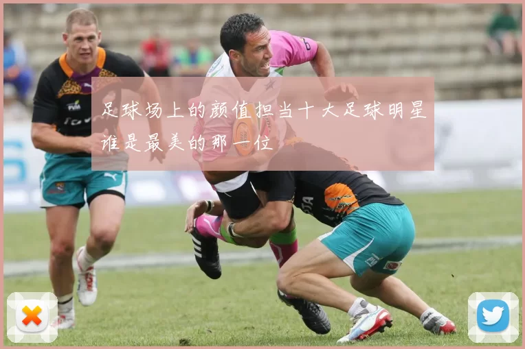 足球场上的颜值担当十大足球明星谁是最美的那一位
