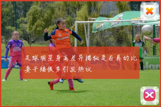 足球明星身高差异揭秘是否真的比妻子矮很多引发热议