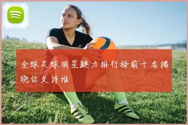全球足球明星腿力排行榜前十名揭晓你支持谁
