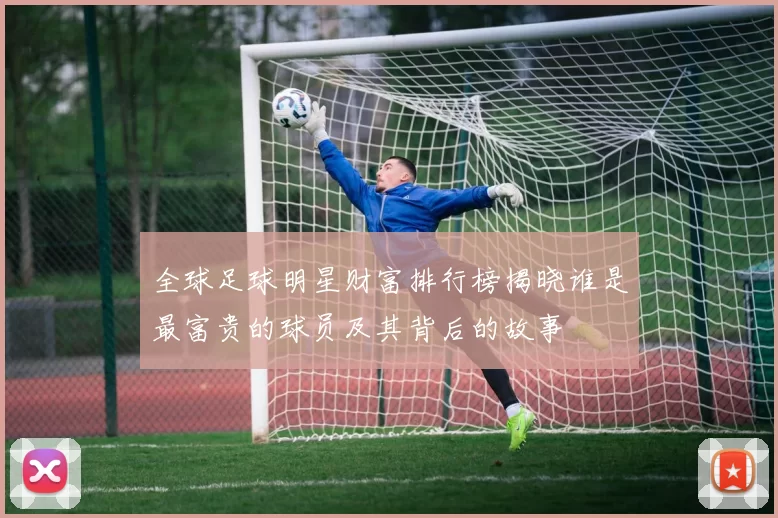 全球足球明星财富排行榜揭晓谁是最富贵的球员及其背后的故事
