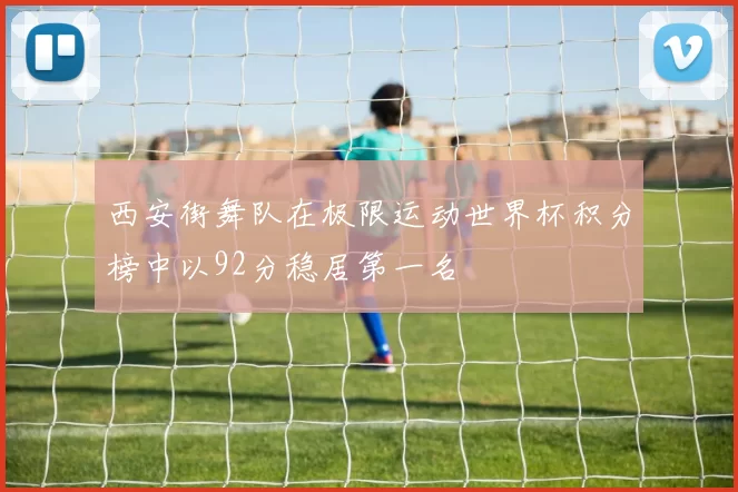 西安街舞队在极限运动世界杯积分榜中以92分稳居第一名