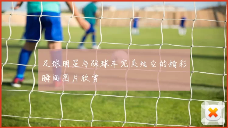 足球明星与踩球车完美结合的精彩瞬间图片欣赏