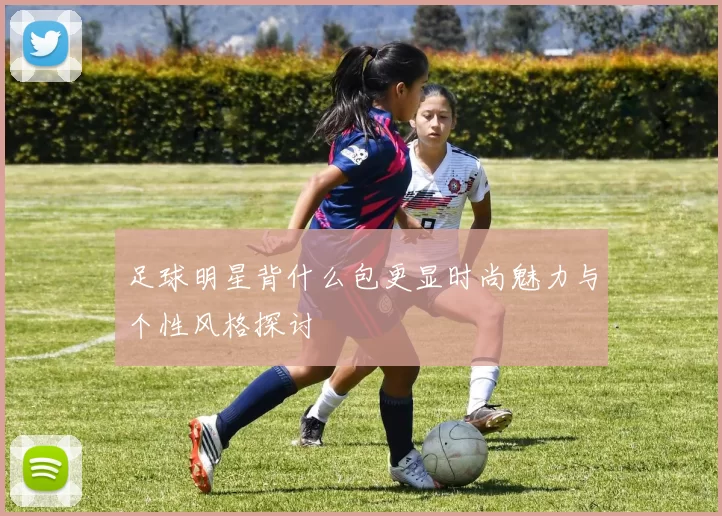 足球明星背什么包更显时尚魅力与个性风格探讨