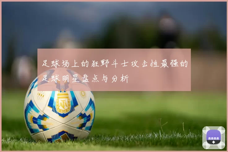 足球场上的狂野斗士攻击性最强的足球明星盘点与分析