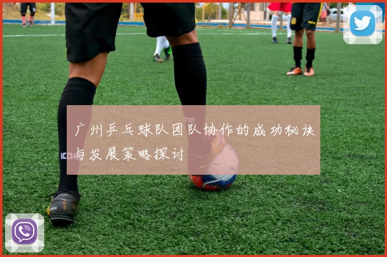 广州乒乓球队团队协作的成功秘诀与发展策略探讨