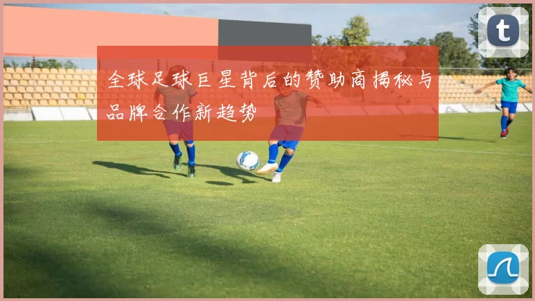 全球足球巨星背后的赞助商揭秘与品牌合作新趋势