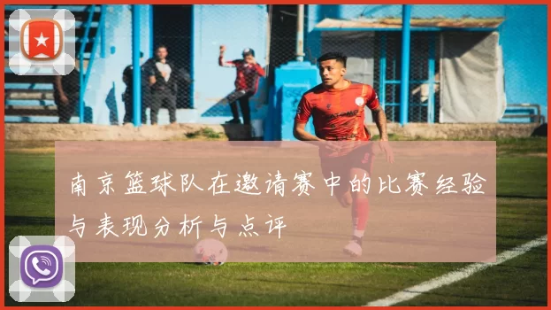 南京篮球队在邀请赛中的比赛经验与表现分析与点评