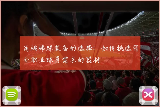 高端棒球装备的选择：如何挑选符合职业球员需求的器材
