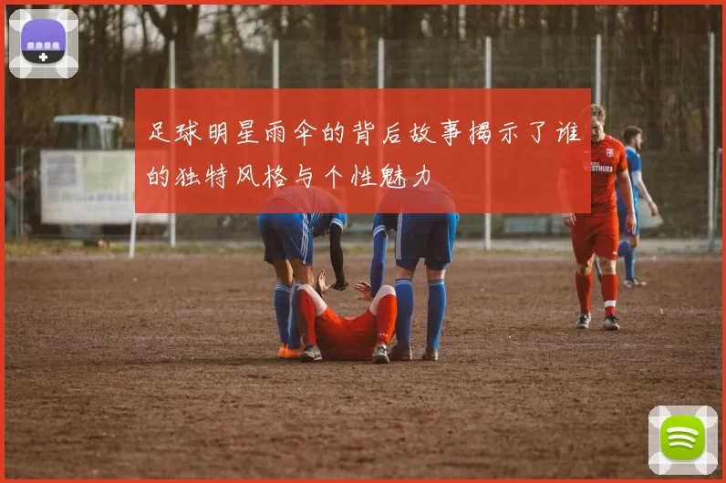 足球明星雨伞的背后故事揭示了谁的独特风格与个性魅力