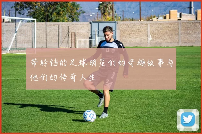 带铃铛的足球明星们的奇趣故事与他们的传奇人生