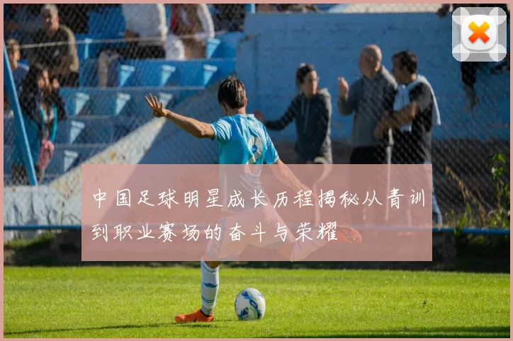 中国足球明星成长历程揭秘从青训到职业赛场的奋斗与荣耀