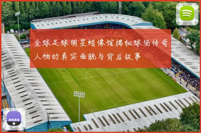 全球足球明星蜡像馆揭秘球场传奇人物的真实面貌与背后故事