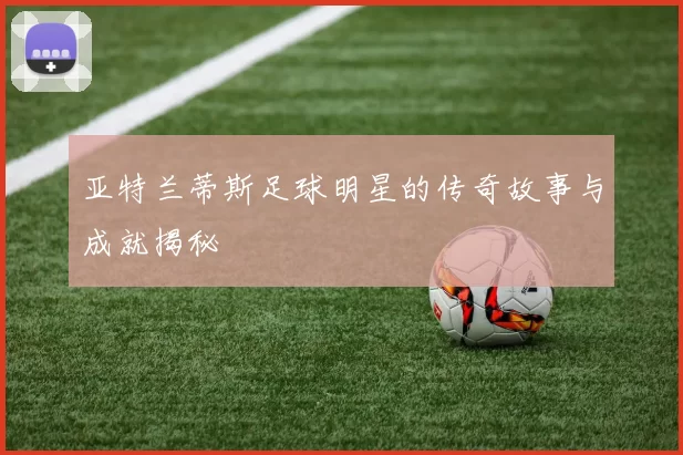 亚特兰蒂斯足球明星的传奇故事与成就揭秘