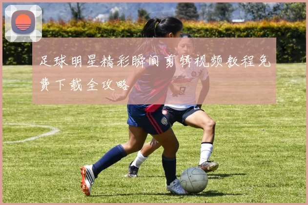 足球明星精彩瞬间剪辑视频教程免费下载全攻略