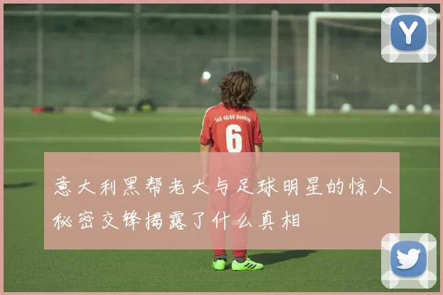 意大利黑帮老大与足球明星的惊人秘密交锋揭露了什么真相