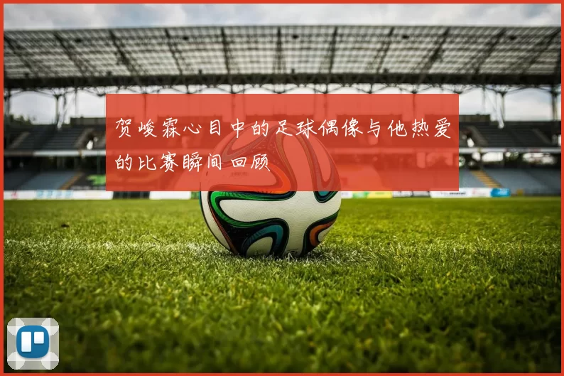 贺峻霖心目中的足球偶像与他热爱的比赛瞬间回顾