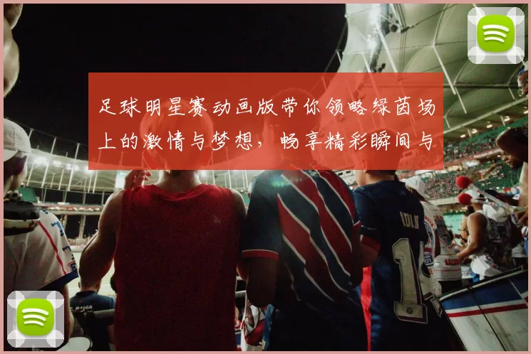 足球明星赛动画版带你领略绿茵场上的激情与梦想，畅享精彩瞬间与感人故事