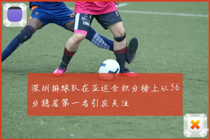 深圳排球队在亚运会积分榜上以56分稳居第一名引发关注