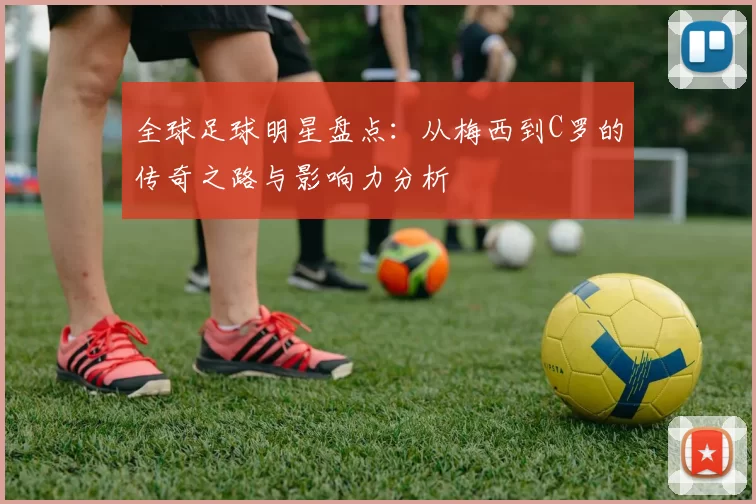 全球足球明星盘点：从梅西到C罗的传奇之路与影响力分析