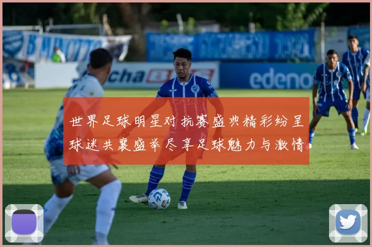 世界足球明星对抗赛盛典精彩纷呈球迷共襄盛举尽享足球魅力与激情