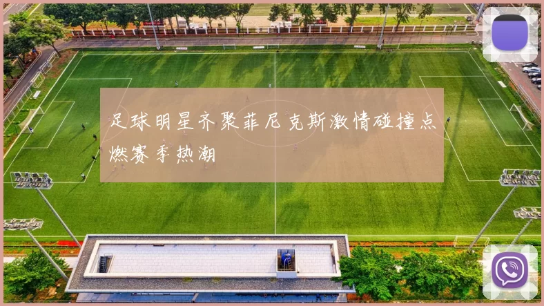 足球明星齐聚菲尼克斯激情碰撞点燃赛季热潮