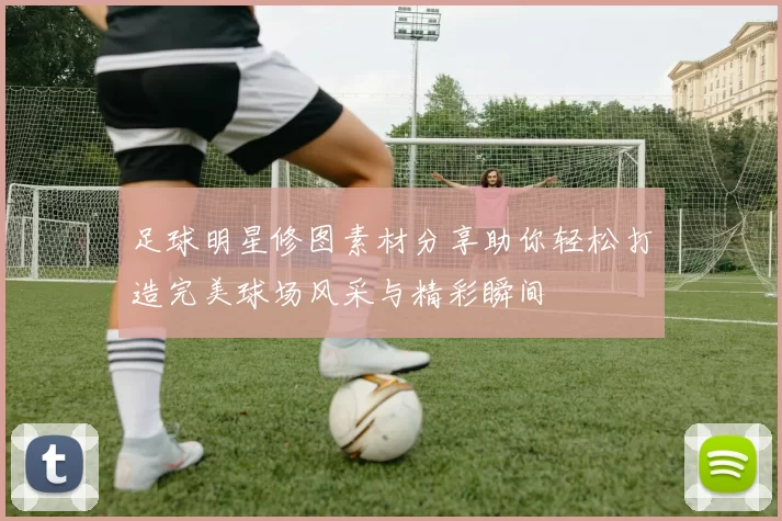 足球明星修图素材分享助你轻松打造完美球场风采与精彩瞬间