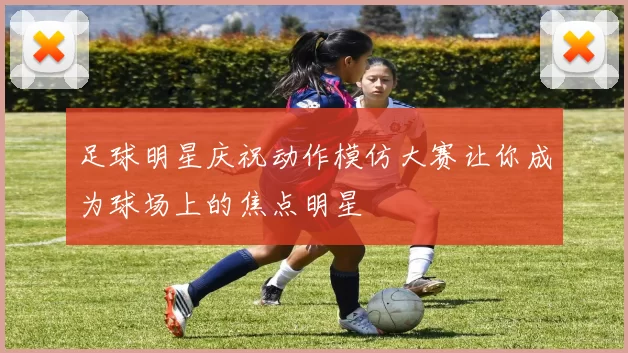 足球明星庆祝动作模仿大赛让你成为球场上的焦点明星
